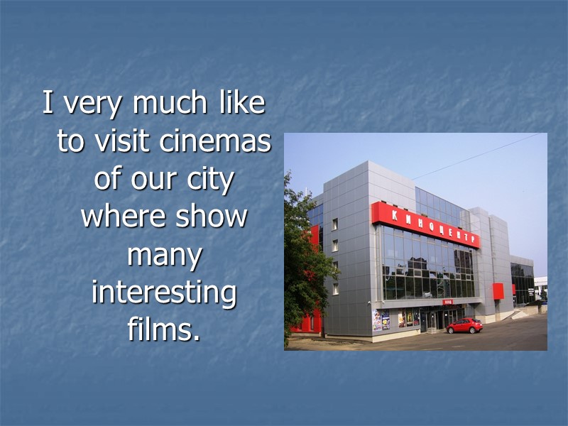 I very much like to visit cinemas of our city where show many interesting